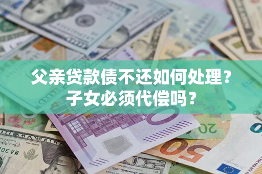 济南父亲贷款债不还如何处理？子女必须代偿吗？