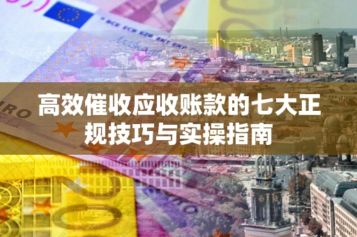 济南高效催收应收账款的七大正规技巧与实操指南