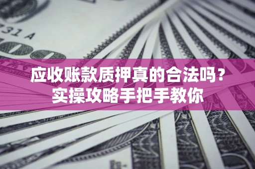 济南应收账款质押真的合法吗？实操攻略手把手教你