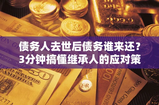 济南债务人去世后债务谁来还？3分钟搞懂继承人的应对策略