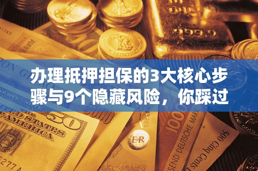 济南办理抵押担保的3大核心步骤与9个隐藏风险，你踩过哪个坑？