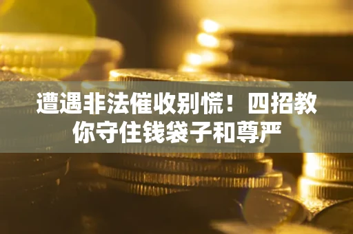 济南遭遇非法催收别慌！四招教你守住钱袋子和尊严