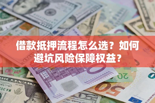 济南借款抵押流程怎么选？如何避坑风险保障权益？