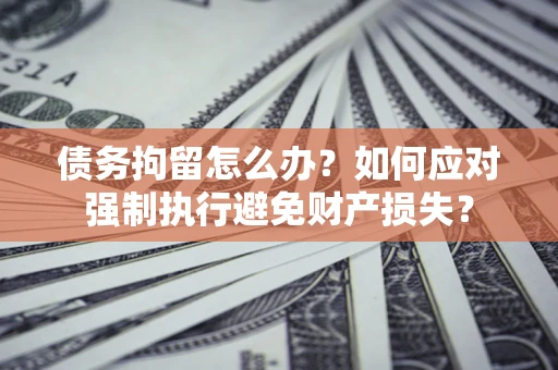 济南债务拘留怎么办？如何应对强制执行避免财产损失？