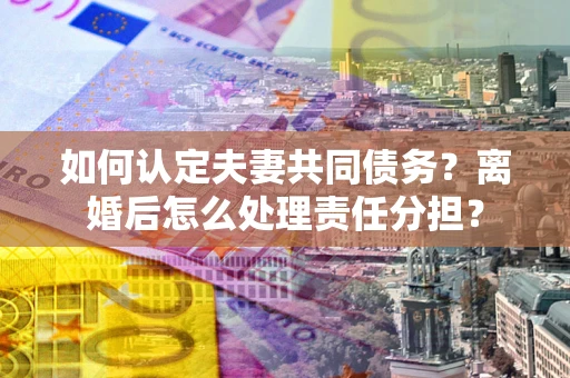 济南如何认定夫妻共同债务？离婚后怎么处理责任分担？