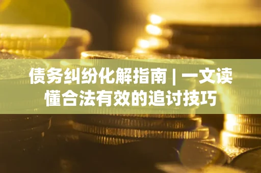 济南债务纠纷化解指南 | 一文读懂合法有效的追讨技巧