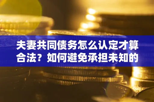 济南夫妻共同债务怎么认定才算合法？如何避免承担未知的债务风险？