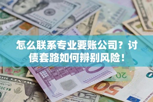 济南怎么联系专业要账公司？讨债套路如何辨别风险！