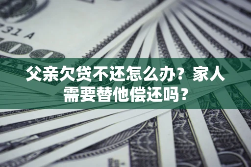 济南父亲欠贷不还怎么办？家人需要替他偿还吗？