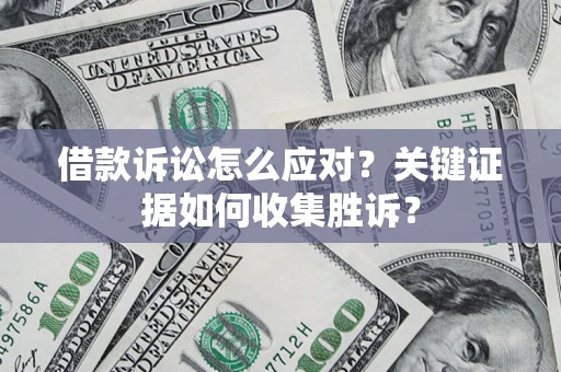 济南借款诉讼怎么应对？关键证据如何收集胜诉？