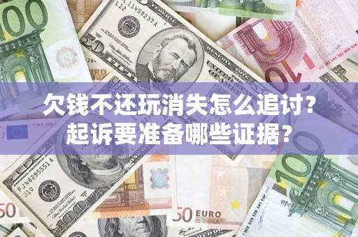 济南欠钱不还玩消失怎么追讨？起诉要准备哪些证据？