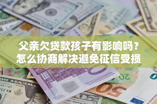 济南父亲欠贷款孩子有影响吗？怎么协商解决避免征信受损？