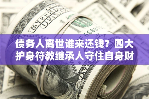 济南债务人离世谁来还钱？四大护身符教继承人守住自身财产