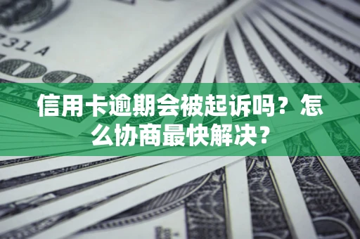 济南信用卡逾期会被起诉吗？怎么协商最快解决？