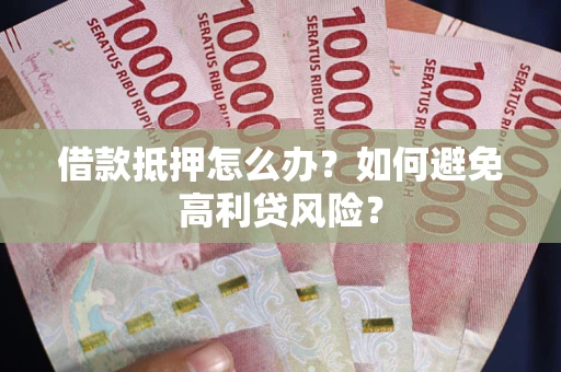 济南借款抵押怎么办？如何避免高利贷风险？