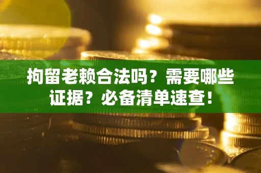 济南拘留老赖合法吗？需要哪些证据？必备清单速查！