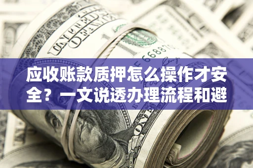 济南应收账款质押怎么操作才安全？一文说透办理流程和避险绝招